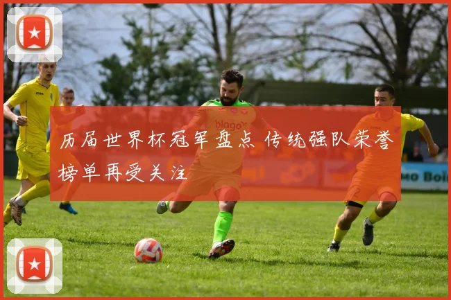 历届世界杯冠军盘点 传统强队荣誉榜单再受关注