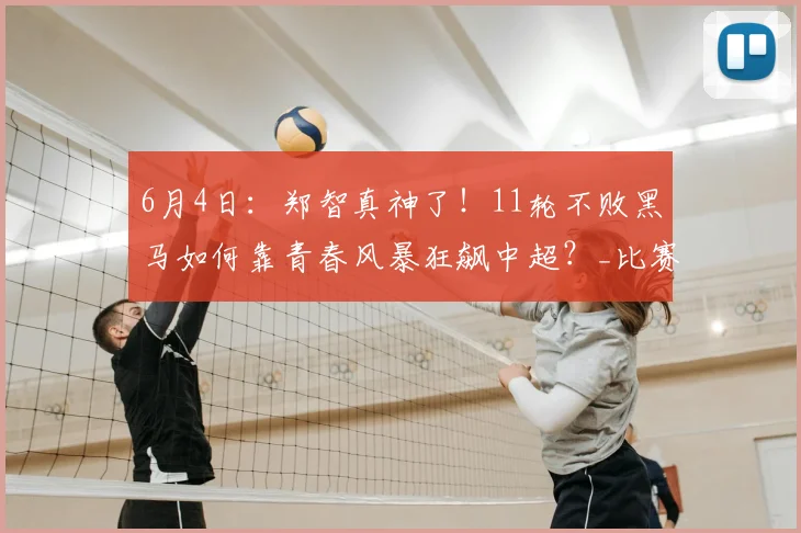 6月4日：郑智真神了！11轮不败黑马如何靠青春风暴狂飙中超？_比赛_球员_王庚