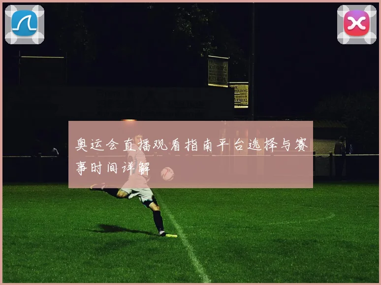 奥运会直播观看指南平台选择与赛事时间详解