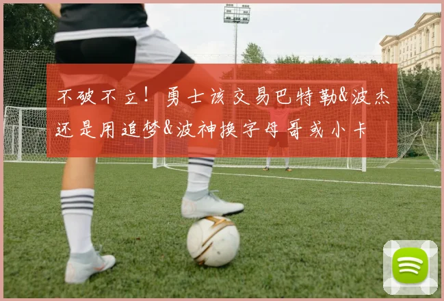 不破不立！勇士该交易巴特勒&波杰还是用追梦&波神换字母哥或小卡
