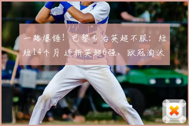 一路爆锤！巴黎专治英超不服：短短14个月 连斩英超6强，欧冠淘汰赛称王_阿森纳_总比分_利物浦