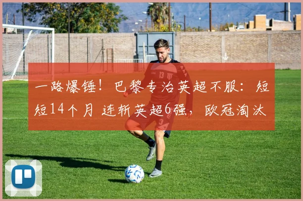 一路爆锤！巴黎专治英超不服：短短14个月 连斩英超6强，欧冠淘汰赛称王_阿森纳_总比分_利物浦