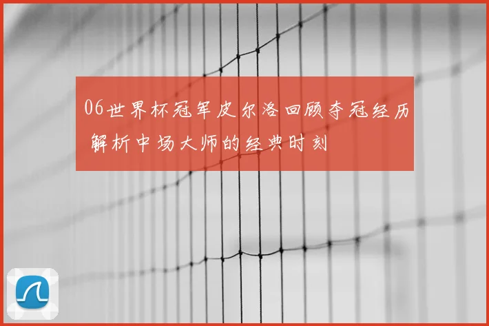 06世界杯冠军皮尔洛回顾夺冠经历 解析中场大师的经典时刻