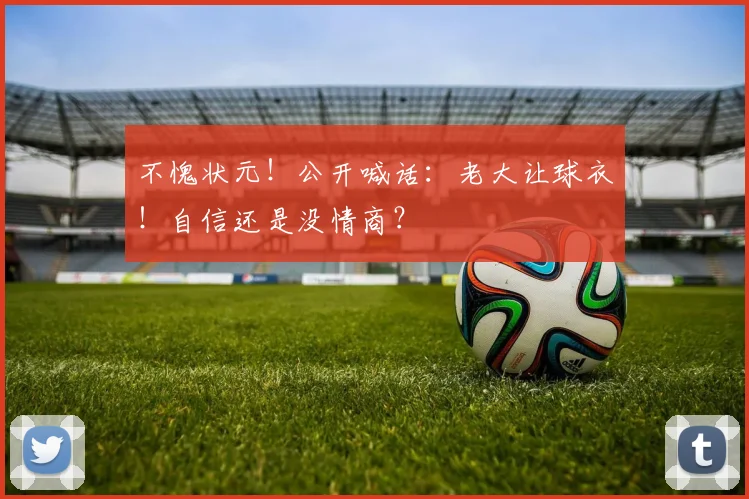 不愧状元！公开喊话：老大让球衣！自信还是没情商？