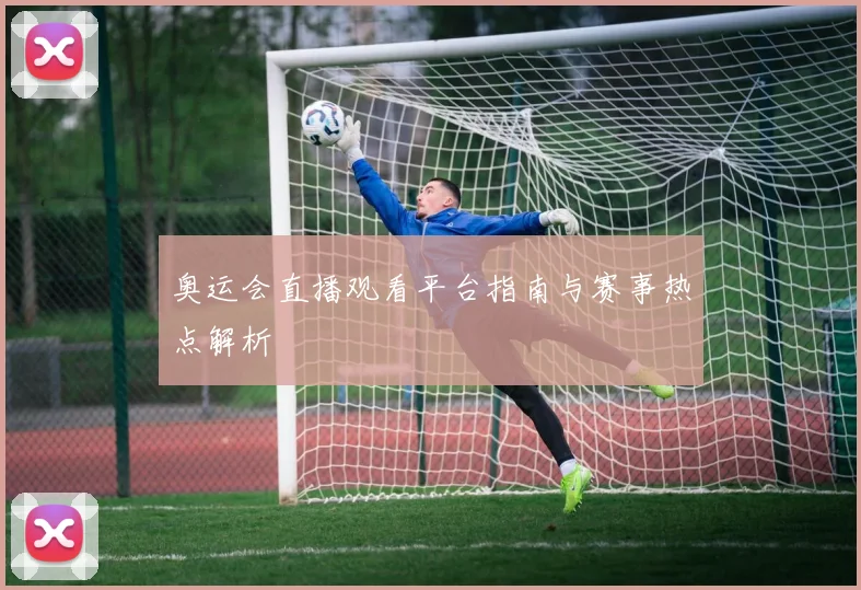 奥运会直播观看平台指南与赛事热点解析