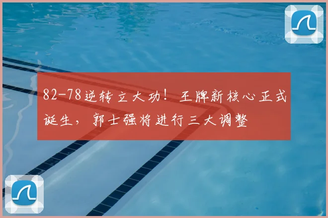 82-78逆转立大功！王牌新核心正式诞生，郭士强将进行三大调整
