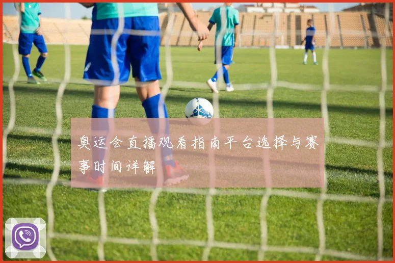 奥运会直播观看指南平台选择与赛事时间详解