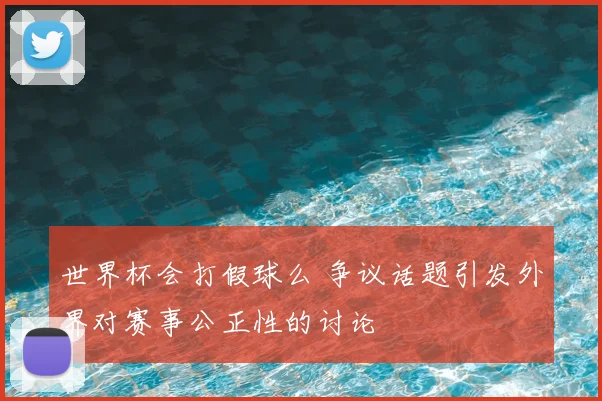 世界杯会打假球么 争议话题引发外界对赛事公正性的讨论