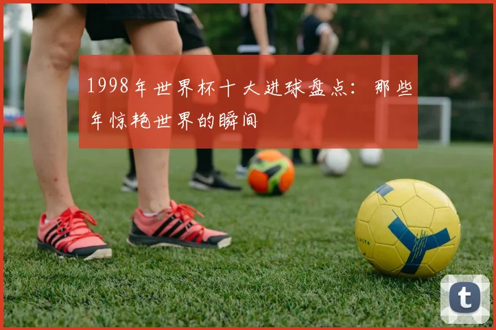 1998年世界杯十大进球盘点:那些年惊艳世界的瞬间
