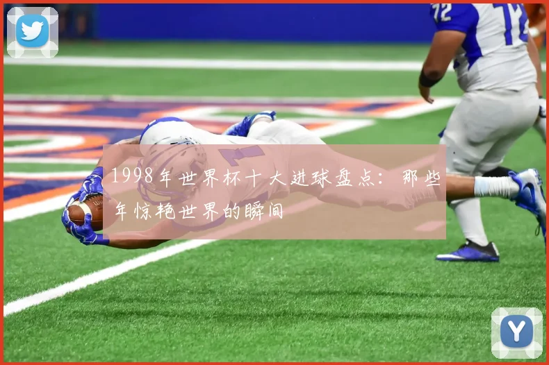 1998年世界杯十大进球盘点:那些年惊艳世界的瞬间