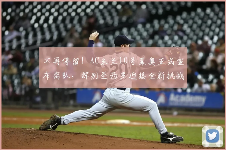 不再停留！AC米兰10号莱奥正式宣布离队，挥别圣西罗迎接全新挑战_阿莱格里_欧冠_那不勒斯