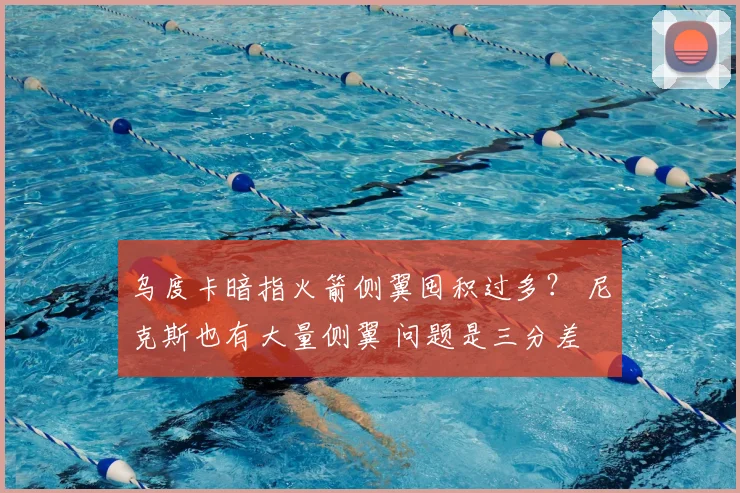 乌度卡暗指火箭侧翼囤积过多？ 尼克斯也有大量侧翼 问题是三分差