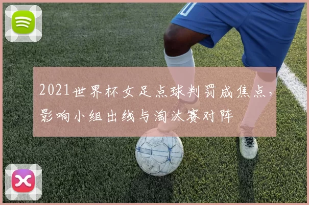 2021世界杯女足点球判罚成焦点，影响小组出线与淘汰赛对阵