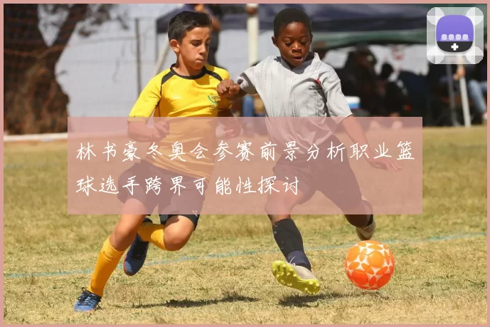 林书豪冬奥会参赛前景分析职业篮球选手跨界可能性探讨