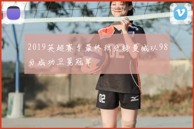 2019英超赛季最终积分榜曼城以98分成功卫冕冠军