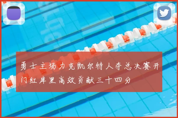 勇士主场力克凯尔特人夺总决赛开门红库里高效贡献三十四分