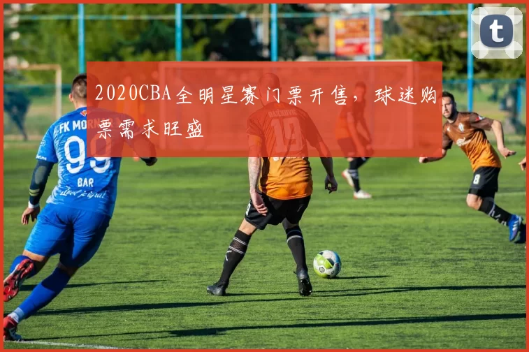 2020CBA全明星赛门票开售，球迷购票需求旺盛