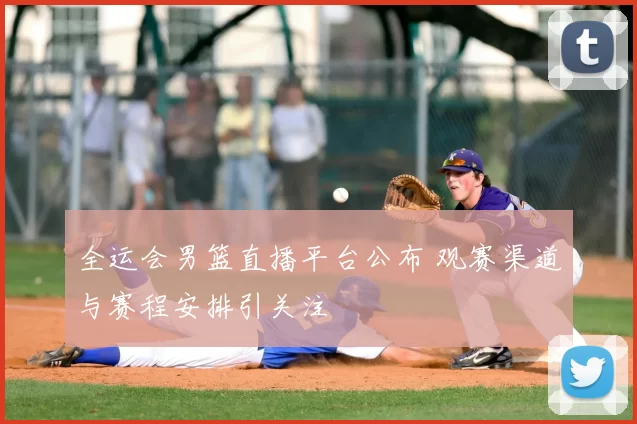 全运会男篮直播平台公布 观赛渠道与赛程安排引关注