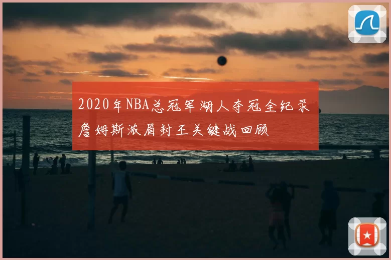 2020年NBA总冠军湖人夺冠全纪录 詹姆斯浓眉封王关键战回顾