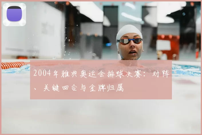 2004年雅典奥运会排球决赛:对阵、关键回合与金牌归属