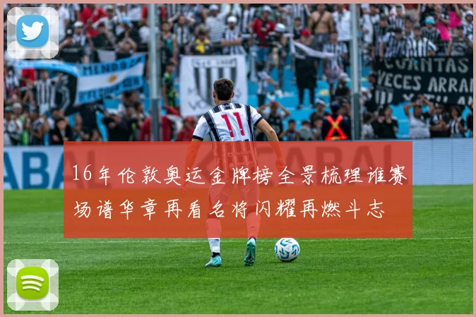 16年伦敦奥运金牌榜全景梳理谁赛场谱华章再看名将闪耀再燃斗志