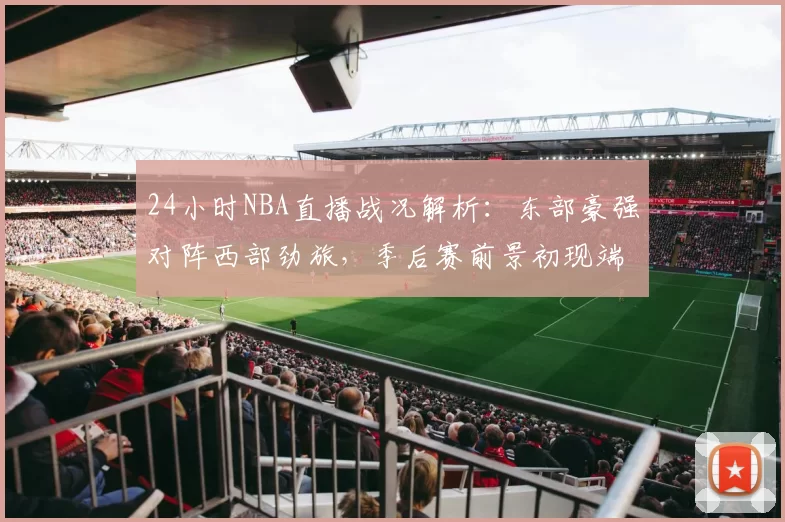 24小时NBA直播战况解析：东部豪强对阵西部劲旅，季后赛前景初现端倪