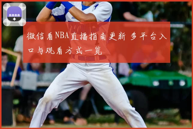 微信看NBA直播指南更新 多平台入口与观看方式一览