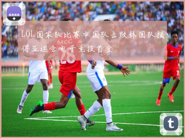 LOL国家队比赛中国队击败韩国队摘得亚运会电子竞技首金