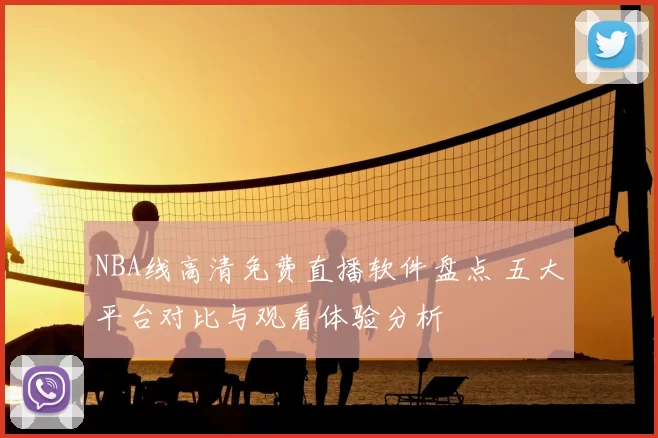 NBA线高清免费直播软件盘点 五大平台对比与观看体验分析