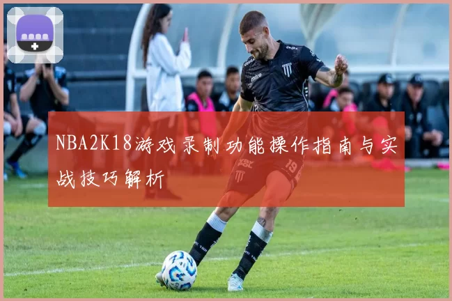 NBA2K18游戏录制功能操作指南与实战技巧解析