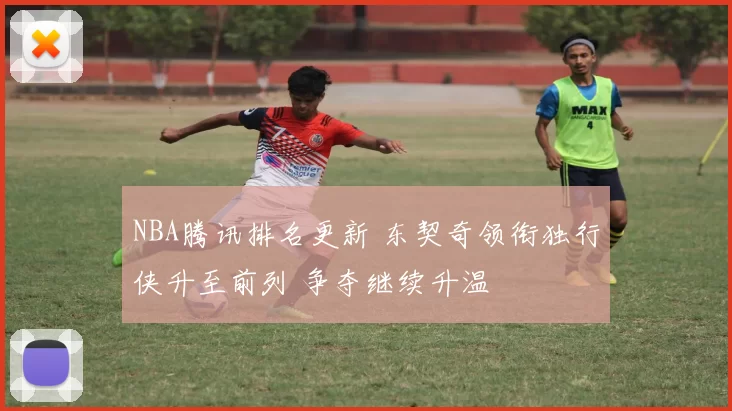 NBA腾讯排名更新 东契奇领衔独行侠升至前列 争夺继续升温
