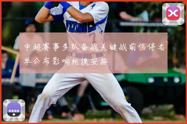 中超赛事多队备战关键战前伤停名单公布影响轮换安排