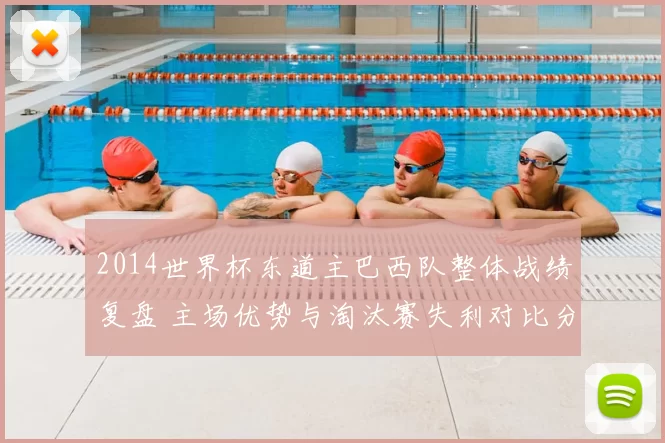 2014世界杯东道主巴西队整体战绩复盘 主场优势与淘汰赛失利对比分析