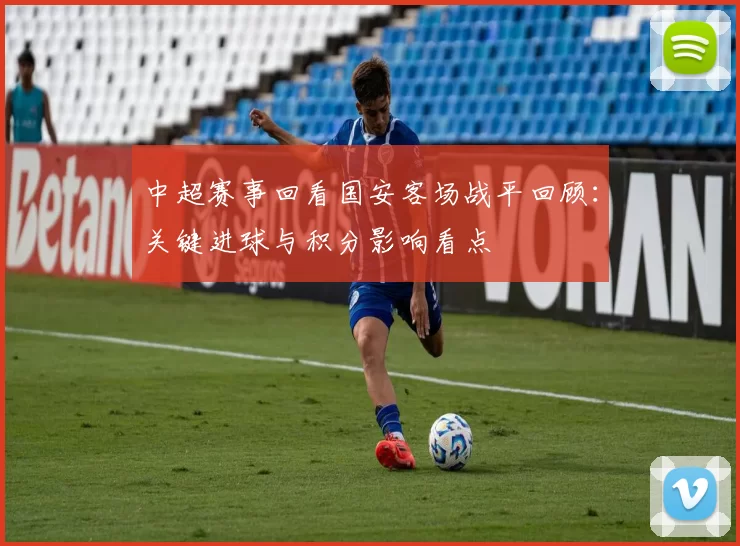 中超赛事回看国安客场战平回顾:关键进球与积分影响看点