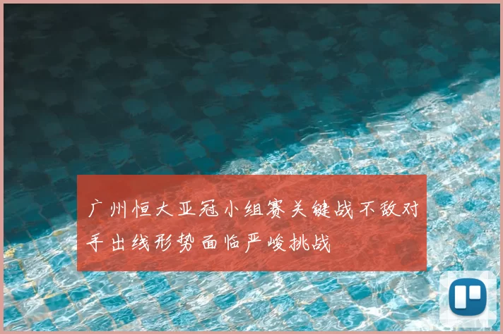 广州恒大亚冠小组赛关键战不敌对手出线形势面临严峻挑战