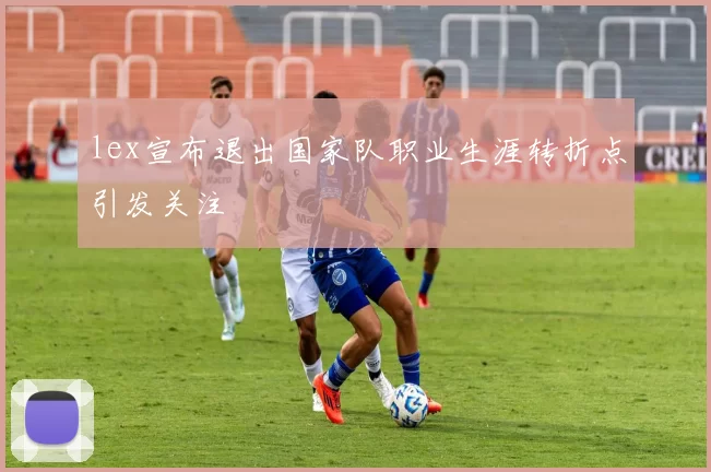 lex宣布退出国家队职业生涯转折点引发关注