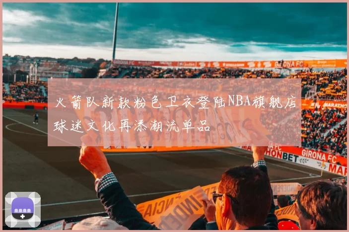 火箭队新款粉色卫衣登陆NBA旗舰店球迷文化再添潮流单品