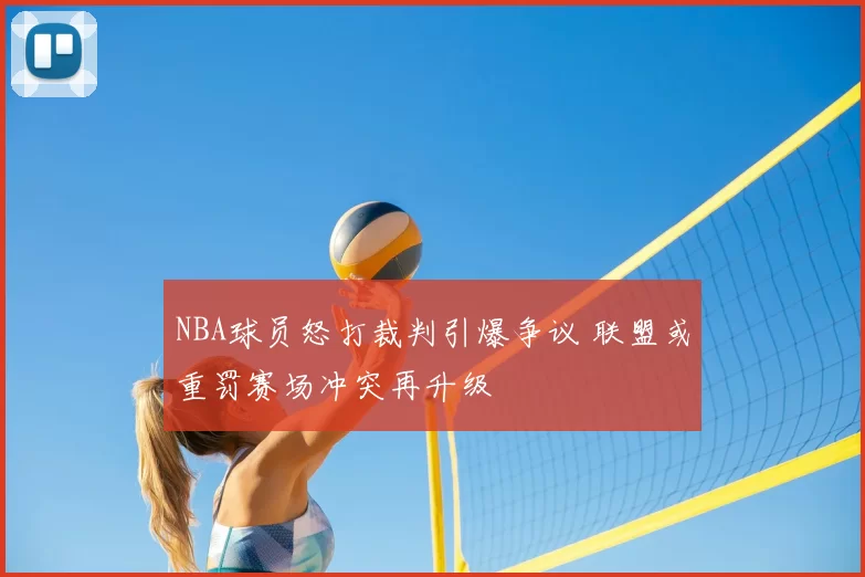 NBA球员怒打裁判引爆争议 联盟或重罚赛场冲突再升级