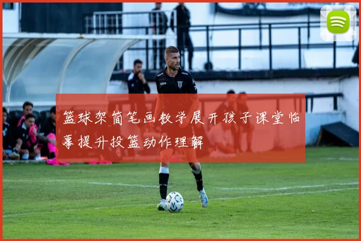篮球架简笔画教学展开孩子课堂临摹提升投篮动作理解