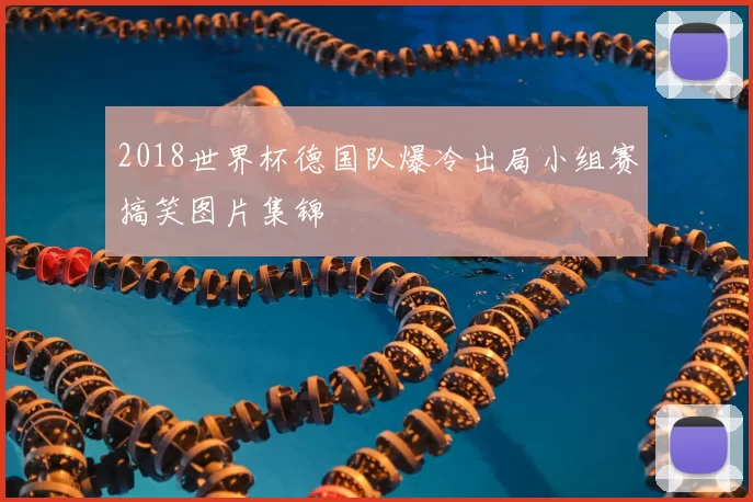 2018世界杯德国队爆冷出局小组赛搞笑图片集锦