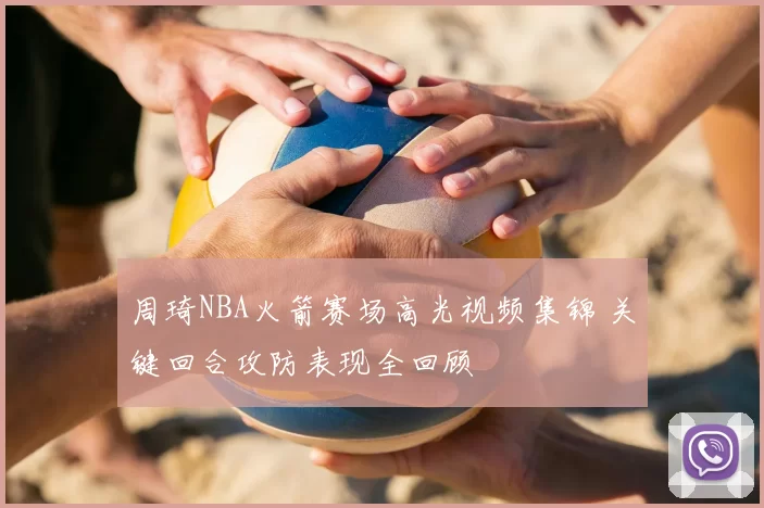 周琦NBA火箭赛场高光视频集锦 关键回合攻防表现全回顾