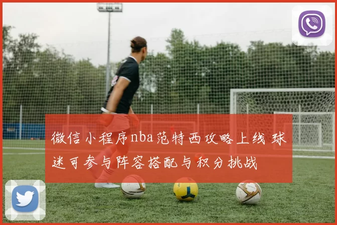 微信小程序nba范特西攻略上线 球迷可参与阵容搭配与积分挑战