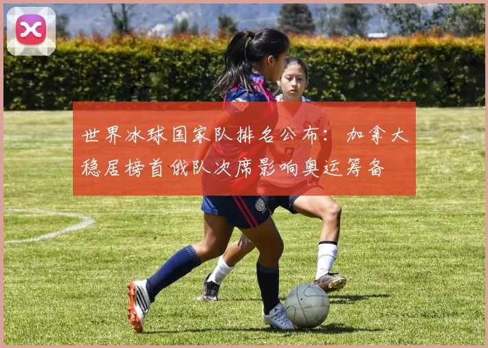 世界冰球国家队排名公布:加拿大稳居榜首俄队次席影响奥运筹备