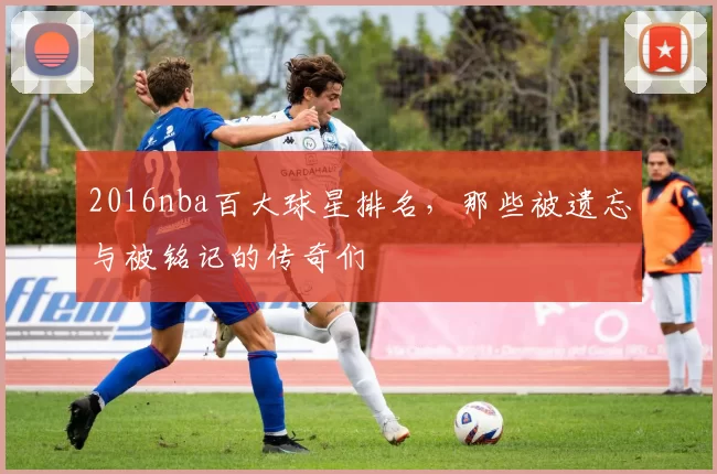 2016nba百大球星排名,那些被遗忘与被铭记的传奇们