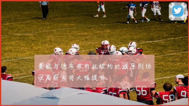 曼城与德布劳内就续约达成原则协议周薪或将大幅提升