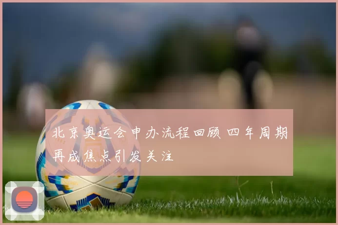 北京奥运会申办流程回顾 四年周期再成焦点引发关注