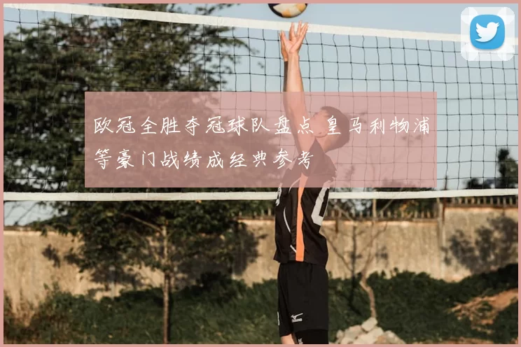 欧冠全胜夺冠球队盘点 皇马利物浦等豪门战绩成经典参考