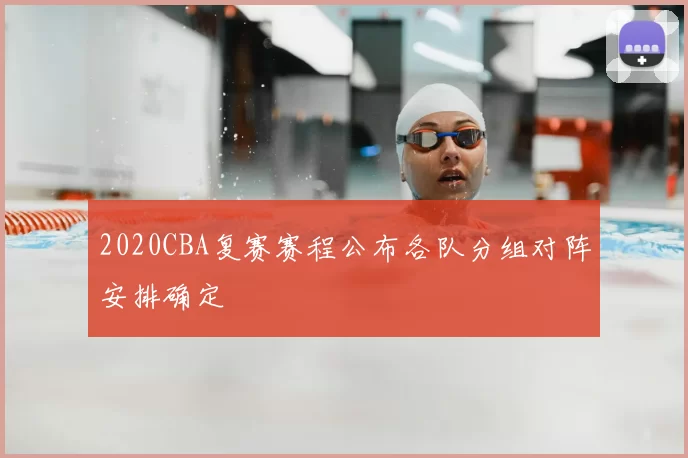 2020CBA复赛赛程公布各队分组对阵安排确定