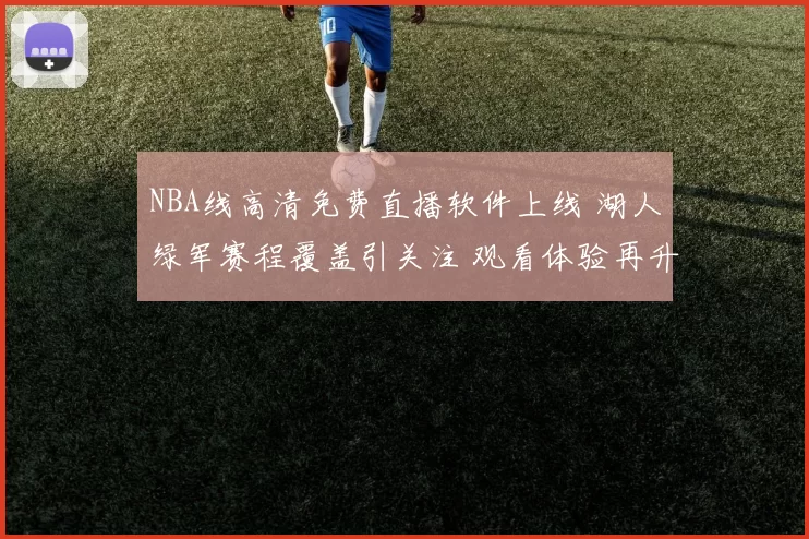 NBA线高清免费直播软件上线 湖人绿军赛程覆盖引关注 观看体验再升级
