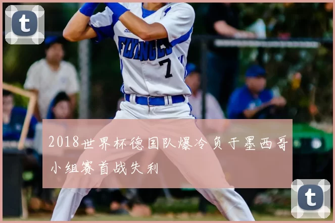 2018世界杯德国队爆冷负于墨西哥小组赛首战失利